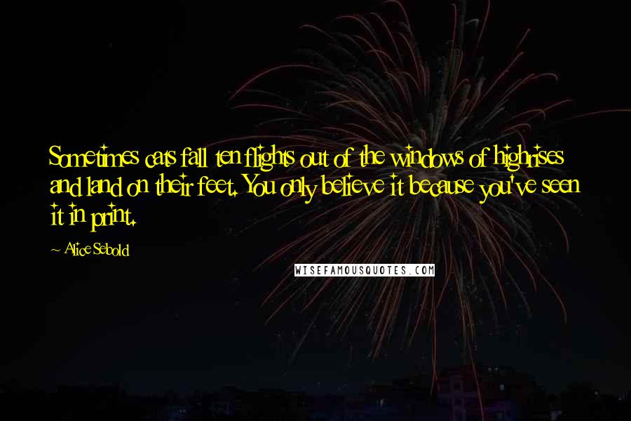 Alice Sebold Quotes: Sometimes cats fall ten flights out of the windows of highrises and land on their feet. You only believe it because you've seen it in print.