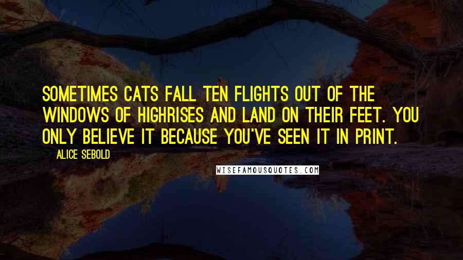 Alice Sebold Quotes: Sometimes cats fall ten flights out of the windows of highrises and land on their feet. You only believe it because you've seen it in print.