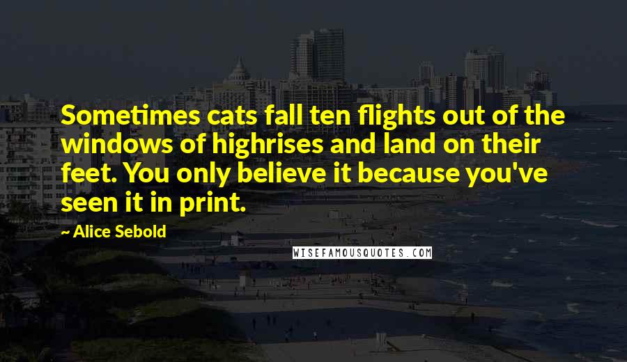Alice Sebold Quotes: Sometimes cats fall ten flights out of the windows of highrises and land on their feet. You only believe it because you've seen it in print.