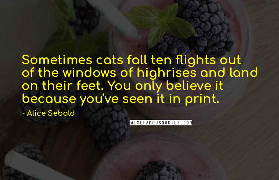 Alice Sebold Quotes: Sometimes cats fall ten flights out of the windows of highrises and land on their feet. You only believe it because you've seen it in print.