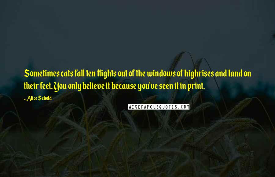 Alice Sebold Quotes: Sometimes cats fall ten flights out of the windows of highrises and land on their feet. You only believe it because you've seen it in print.