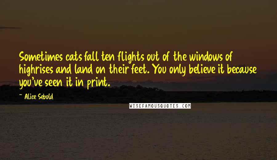 Alice Sebold Quotes: Sometimes cats fall ten flights out of the windows of highrises and land on their feet. You only believe it because you've seen it in print.