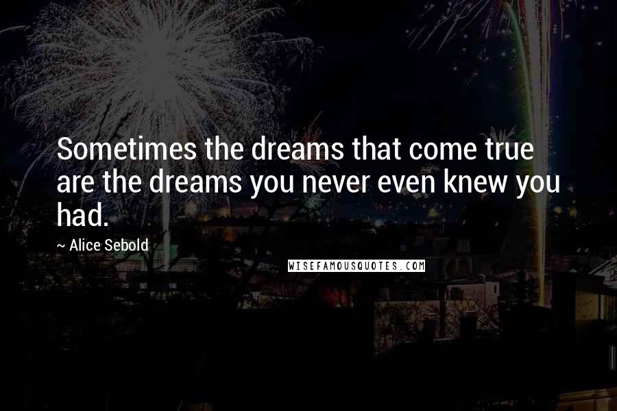 Alice Sebold Quotes: Sometimes the dreams that come true are the dreams you never even knew you had.