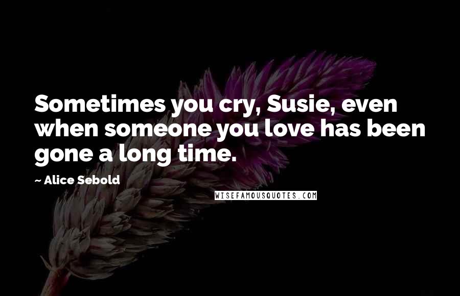 Alice Sebold Quotes: Sometimes you cry, Susie, even when someone you love has been gone a long time.