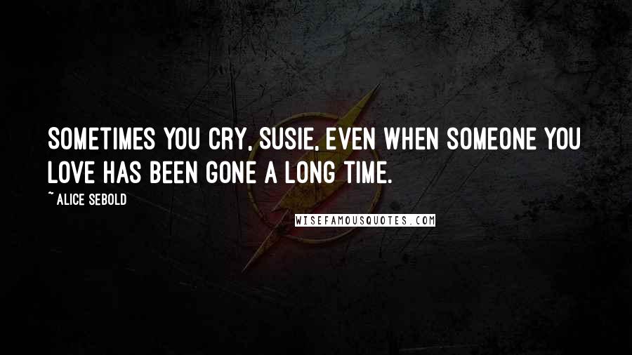 Alice Sebold Quotes: Sometimes you cry, Susie, even when someone you love has been gone a long time.