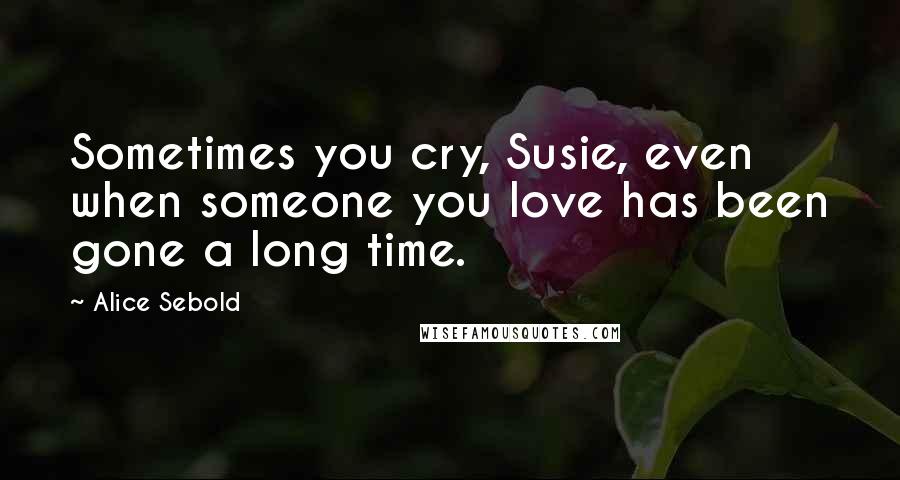 Alice Sebold Quotes: Sometimes you cry, Susie, even when someone you love has been gone a long time.