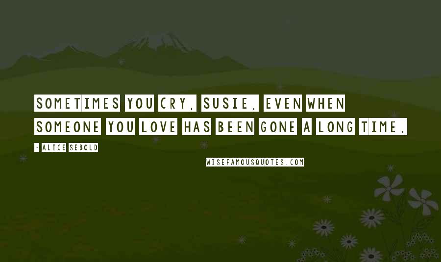 Alice Sebold Quotes: Sometimes you cry, Susie, even when someone you love has been gone a long time.