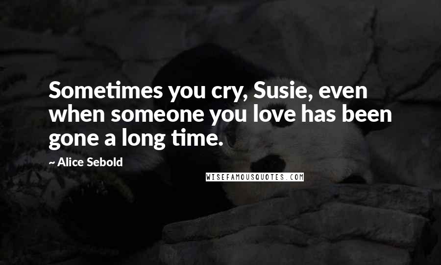 Alice Sebold Quotes: Sometimes you cry, Susie, even when someone you love has been gone a long time.