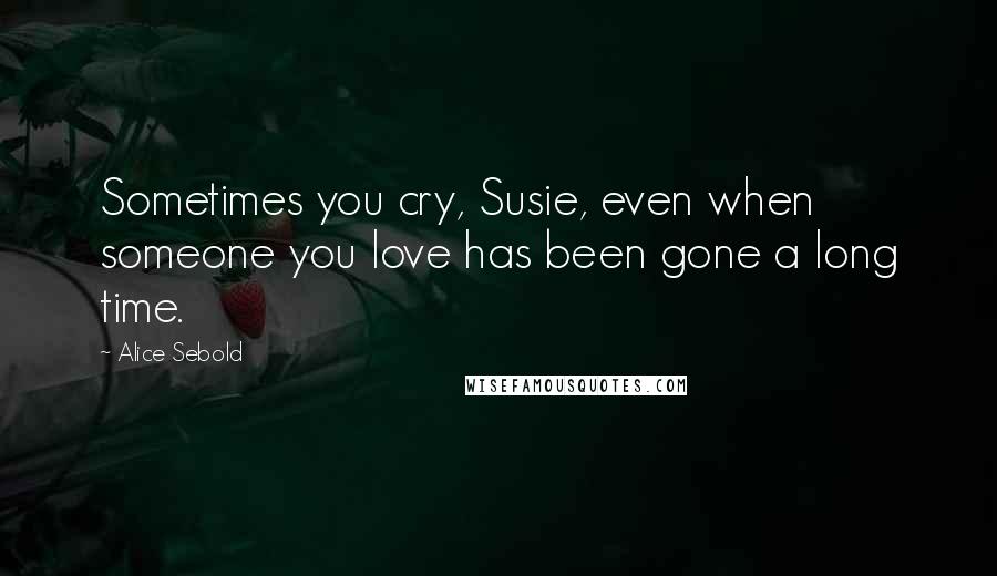 Alice Sebold Quotes: Sometimes you cry, Susie, even when someone you love has been gone a long time.