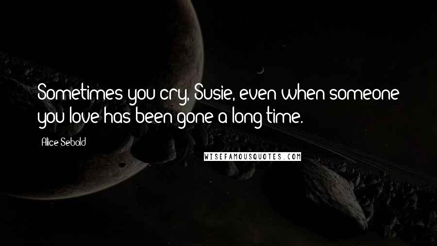 Alice Sebold Quotes: Sometimes you cry, Susie, even when someone you love has been gone a long time.