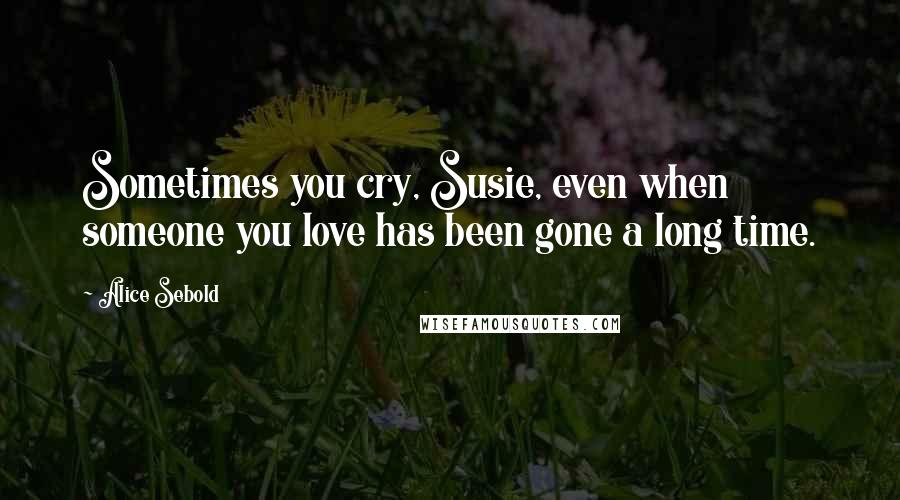 Alice Sebold Quotes: Sometimes you cry, Susie, even when someone you love has been gone a long time.