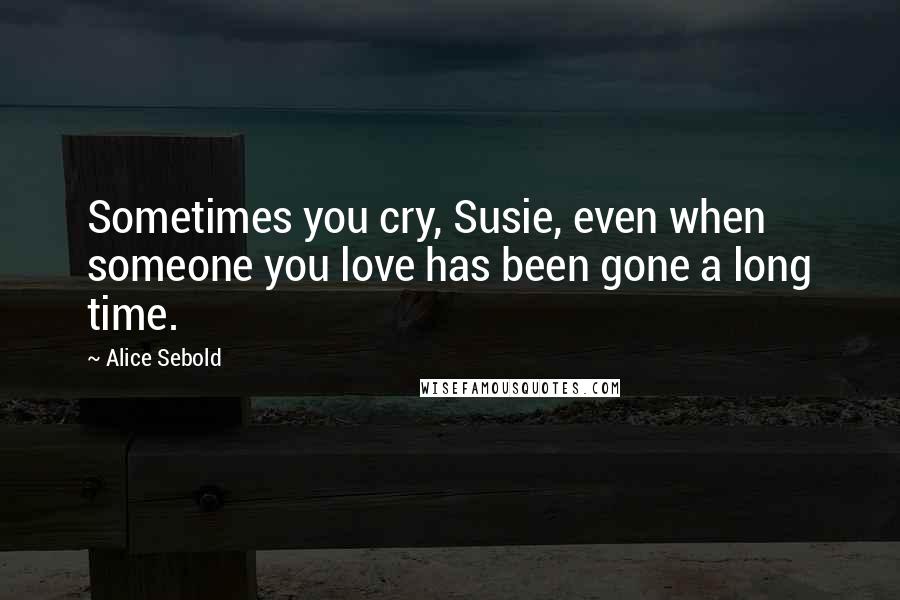 Alice Sebold Quotes: Sometimes you cry, Susie, even when someone you love has been gone a long time.