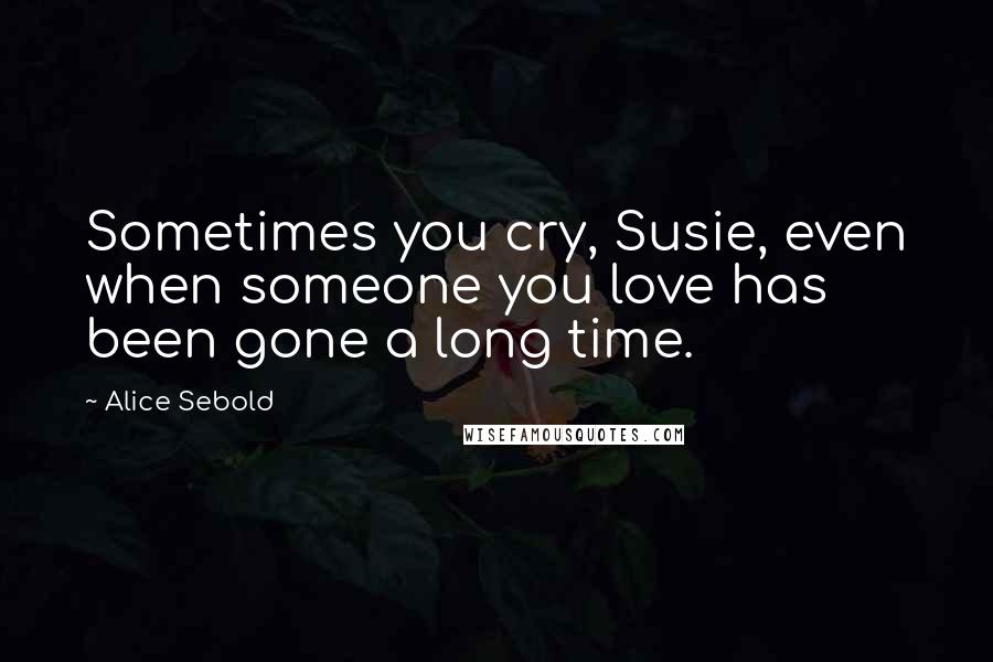 Alice Sebold Quotes: Sometimes you cry, Susie, even when someone you love has been gone a long time.