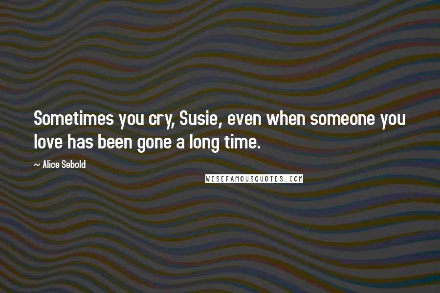 Alice Sebold Quotes: Sometimes you cry, Susie, even when someone you love has been gone a long time.