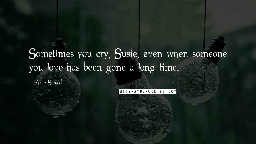 Alice Sebold Quotes: Sometimes you cry, Susie, even when someone you love has been gone a long time.