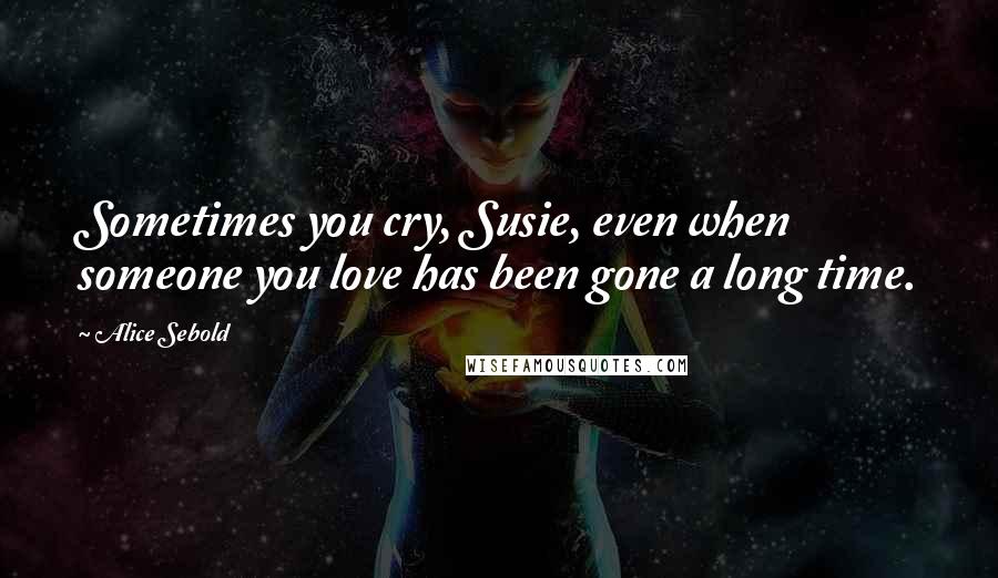 Alice Sebold Quotes: Sometimes you cry, Susie, even when someone you love has been gone a long time.