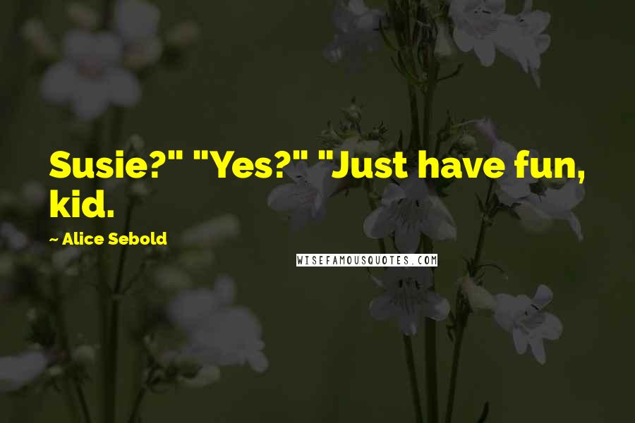 Alice Sebold Quotes: Susie?" "Yes?" "Just have fun, kid.