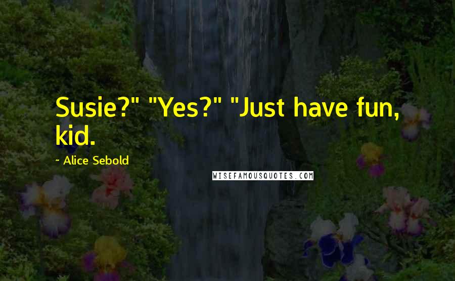 Alice Sebold Quotes: Susie?" "Yes?" "Just have fun, kid.
