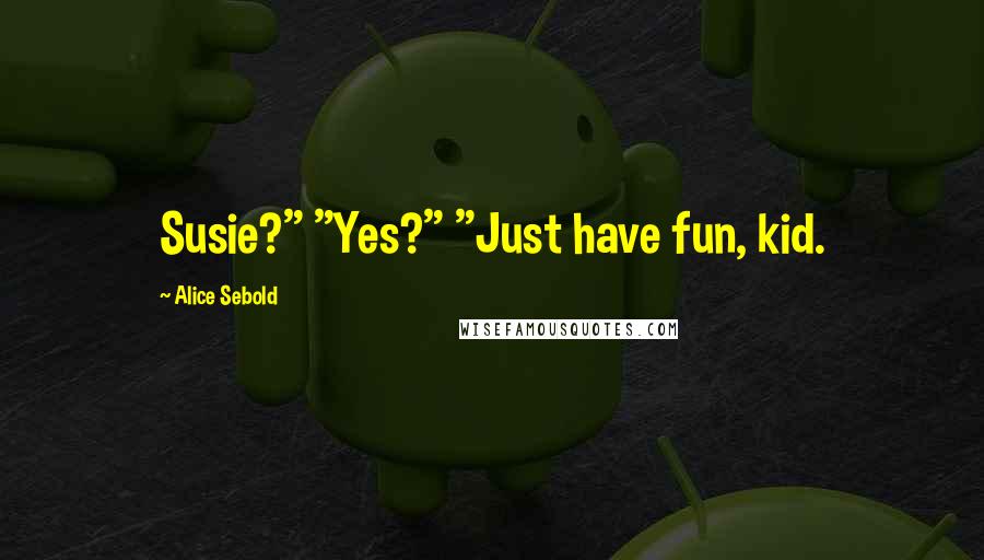 Alice Sebold Quotes: Susie?" "Yes?" "Just have fun, kid.