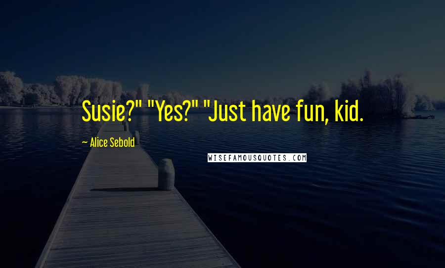Alice Sebold Quotes: Susie?" "Yes?" "Just have fun, kid.