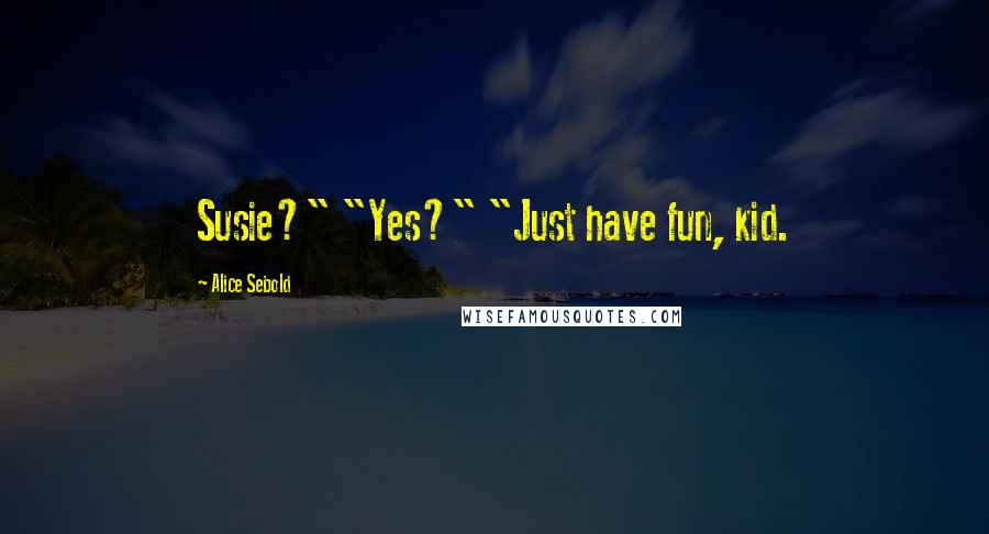 Alice Sebold Quotes: Susie?" "Yes?" "Just have fun, kid.