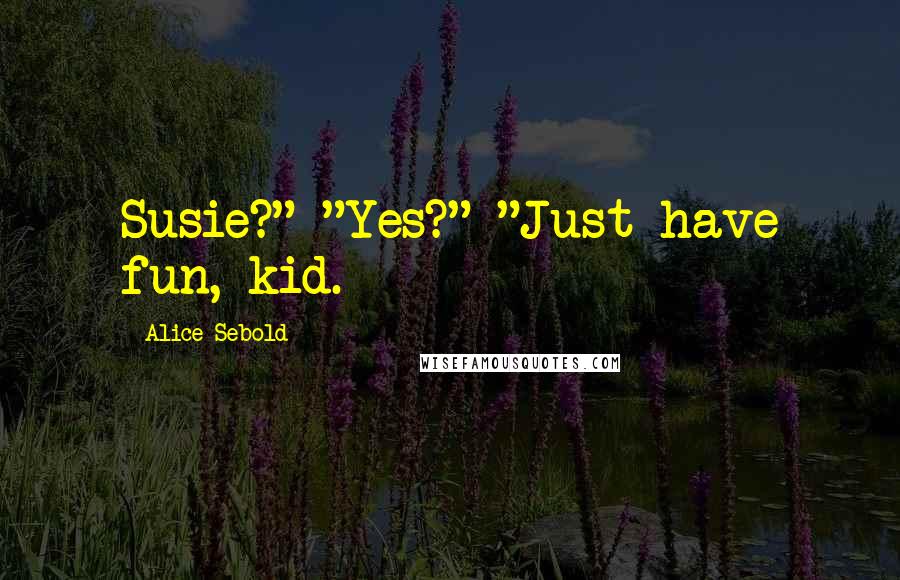 Alice Sebold Quotes: Susie?" "Yes?" "Just have fun, kid.