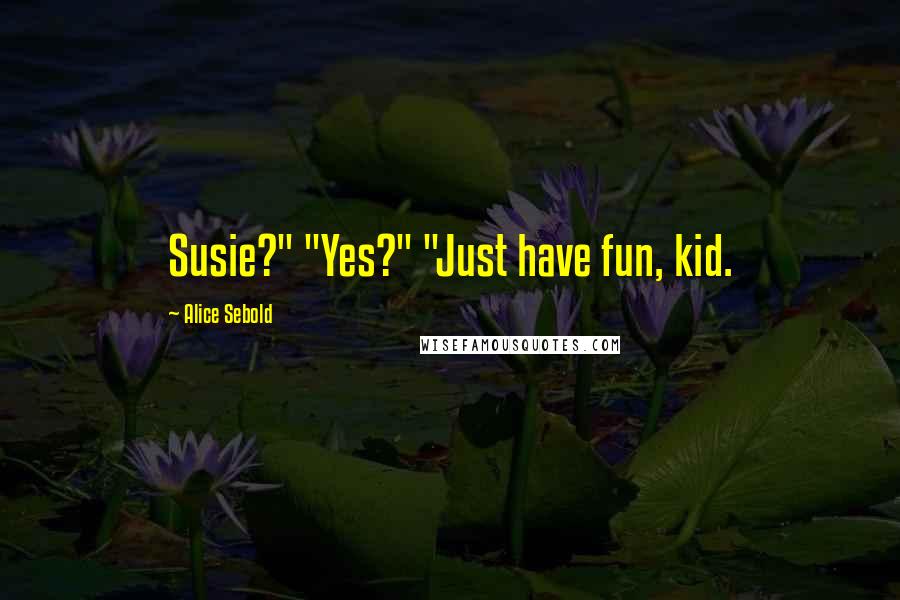 Alice Sebold Quotes: Susie?" "Yes?" "Just have fun, kid.