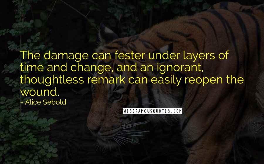 Alice Sebold Quotes: The damage can fester under layers of time and change, and an ignorant, thoughtless remark can easily reopen the wound.