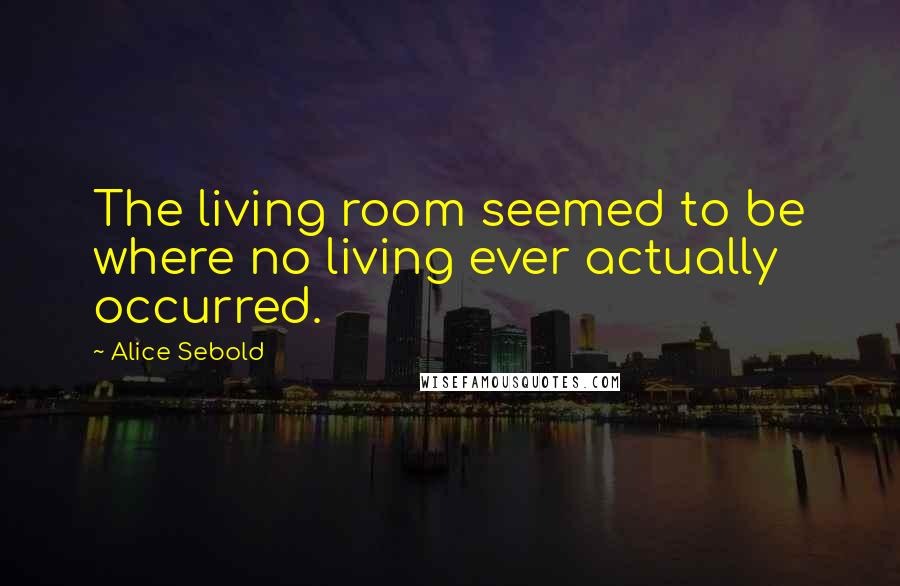 Alice Sebold Quotes: The living room seemed to be where no living ever actually occurred.