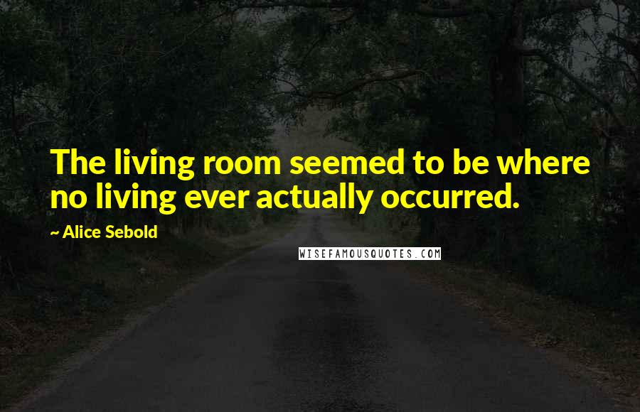 Alice Sebold Quotes: The living room seemed to be where no living ever actually occurred.