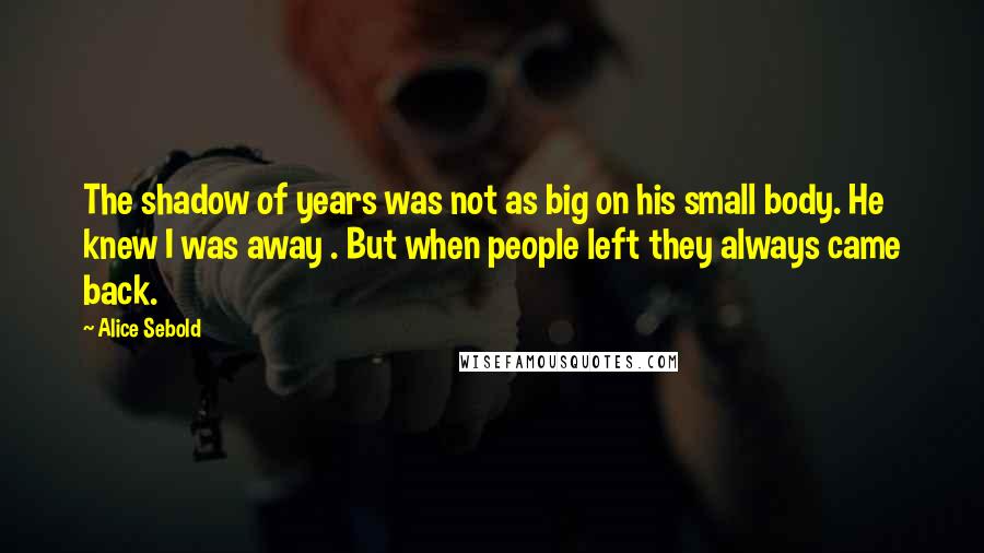 Alice Sebold Quotes: The shadow of years was not as big on his small body. He knew I was away . But when people left they always came back.