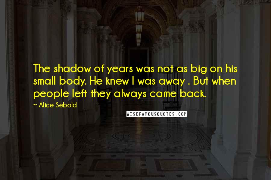 Alice Sebold Quotes: The shadow of years was not as big on his small body. He knew I was away . But when people left they always came back.