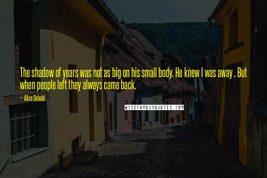 Alice Sebold Quotes: The shadow of years was not as big on his small body. He knew I was away . But when people left they always came back.