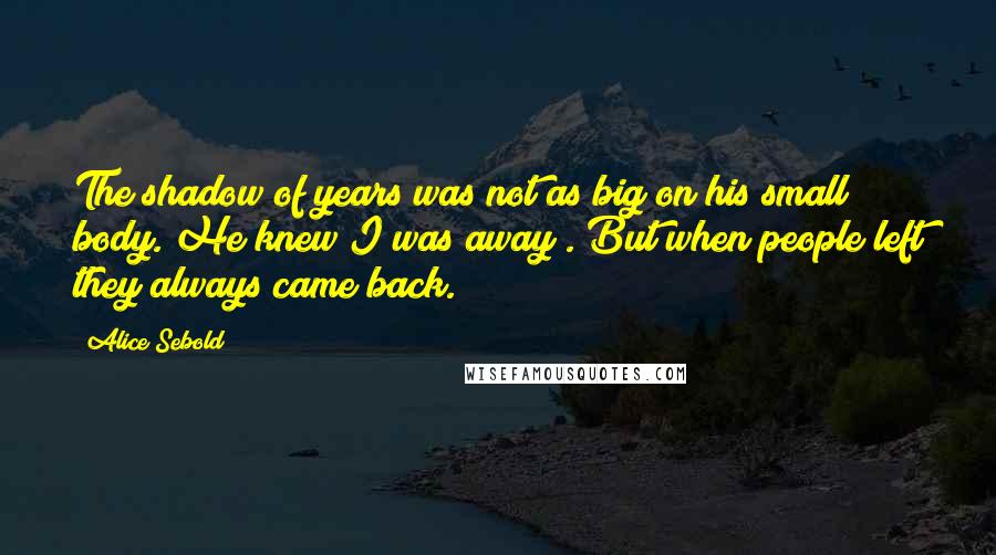 Alice Sebold Quotes: The shadow of years was not as big on his small body. He knew I was away . But when people left they always came back.