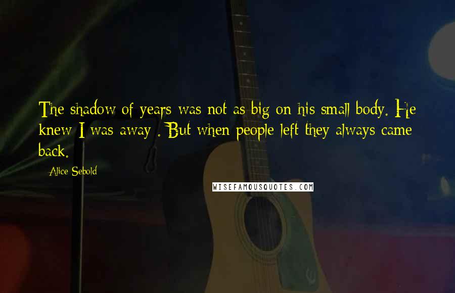 Alice Sebold Quotes: The shadow of years was not as big on his small body. He knew I was away . But when people left they always came back.