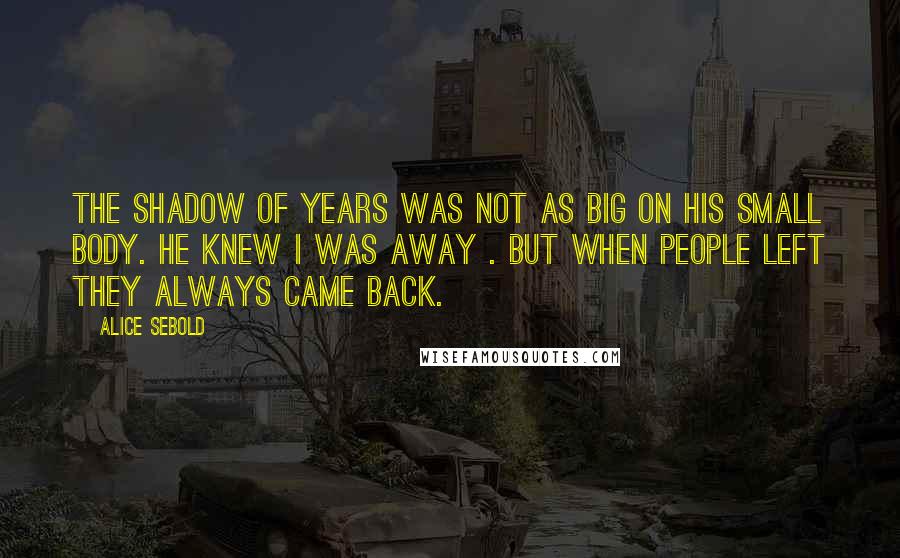 Alice Sebold Quotes: The shadow of years was not as big on his small body. He knew I was away . But when people left they always came back.