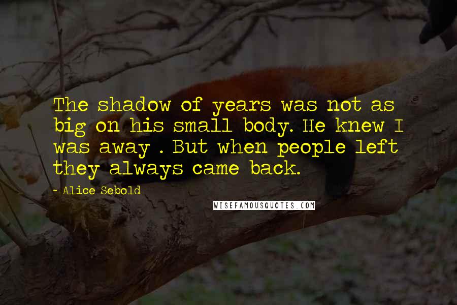 Alice Sebold Quotes: The shadow of years was not as big on his small body. He knew I was away . But when people left they always came back.