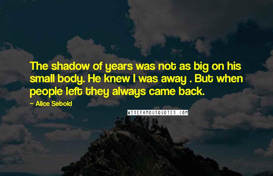 Alice Sebold Quotes: The shadow of years was not as big on his small body. He knew I was away . But when people left they always came back.
