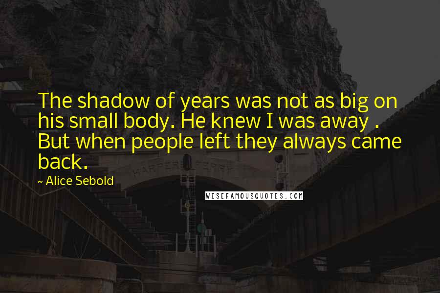 Alice Sebold Quotes: The shadow of years was not as big on his small body. He knew I was away . But when people left they always came back.