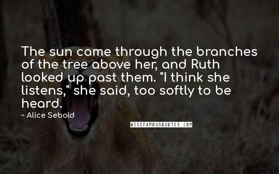 Alice Sebold Quotes: The sun came through the branches of the tree above her, and Ruth looked up past them. "I think she listens," she said, too softly to be heard.