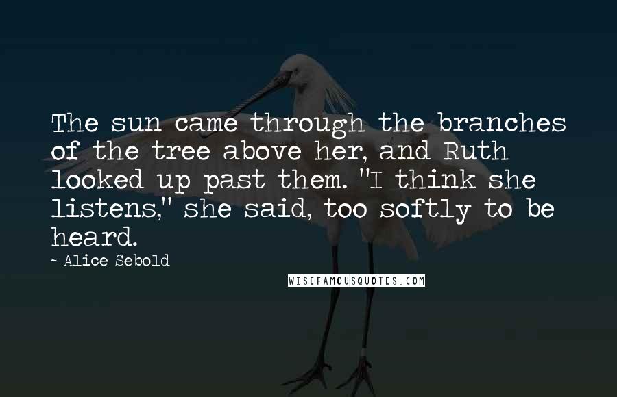 Alice Sebold Quotes: The sun came through the branches of the tree above her, and Ruth looked up past them. "I think she listens," she said, too softly to be heard.