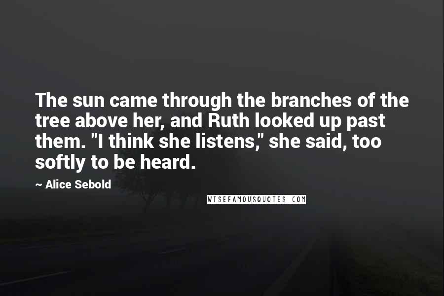 Alice Sebold Quotes: The sun came through the branches of the tree above her, and Ruth looked up past them. "I think she listens," she said, too softly to be heard.