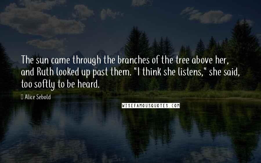 Alice Sebold Quotes: The sun came through the branches of the tree above her, and Ruth looked up past them. "I think she listens," she said, too softly to be heard.