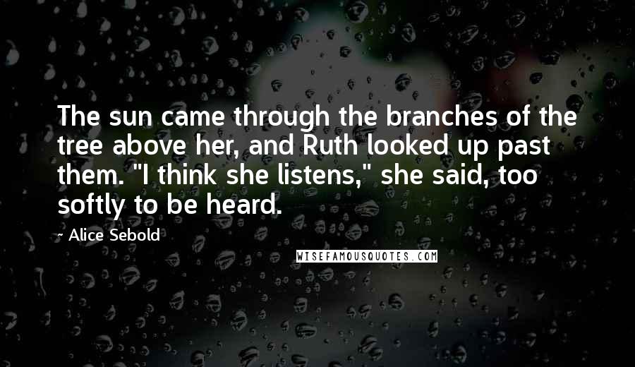 Alice Sebold Quotes: The sun came through the branches of the tree above her, and Ruth looked up past them. "I think she listens," she said, too softly to be heard.