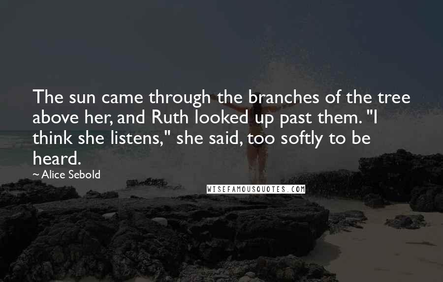 Alice Sebold Quotes: The sun came through the branches of the tree above her, and Ruth looked up past them. "I think she listens," she said, too softly to be heard.