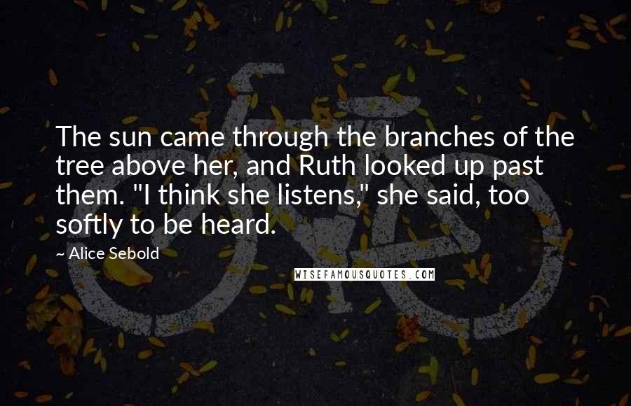 Alice Sebold Quotes: The sun came through the branches of the tree above her, and Ruth looked up past them. "I think she listens," she said, too softly to be heard.