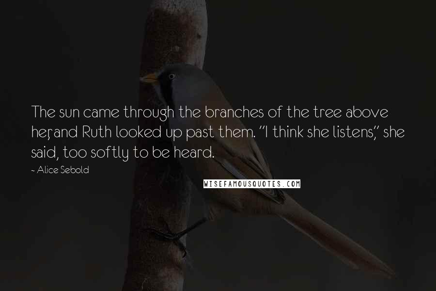 Alice Sebold Quotes: The sun came through the branches of the tree above her, and Ruth looked up past them. "I think she listens," she said, too softly to be heard.