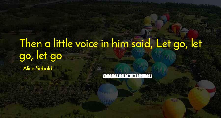 Alice Sebold Quotes: Then a little voice in him said, Let go, let go, let go