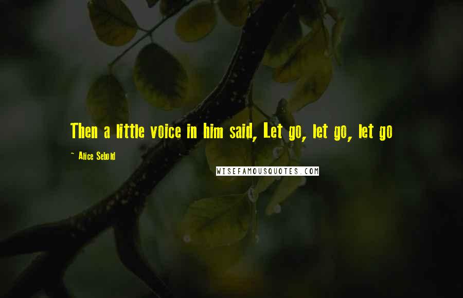 Alice Sebold Quotes: Then a little voice in him said, Let go, let go, let go