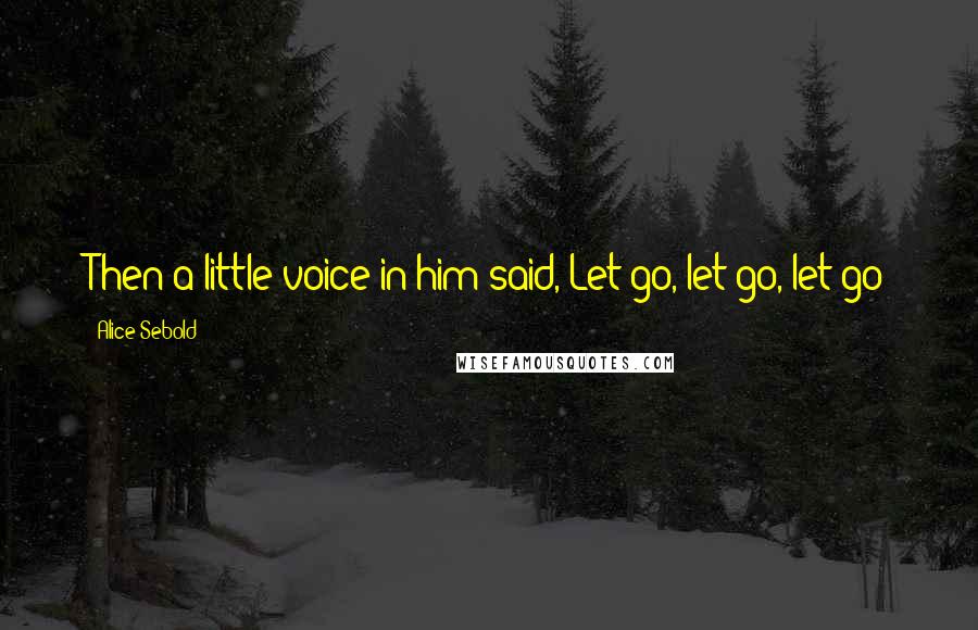 Alice Sebold Quotes: Then a little voice in him said, Let go, let go, let go